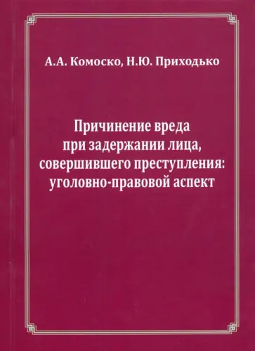 Комоско, Приходько - Причинение вреда при задержании лица, совершившего преступления. Уголовно-правовой аспект Комоско, Приходько - Причинение вреда при задержании лица, совершившего преступления. Уголовно-правовой аспект обложка книги