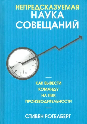 Стивен Рогелберг - Непредсказуемая наука совещаний. Как вывести команду на пик производительности обложка книги