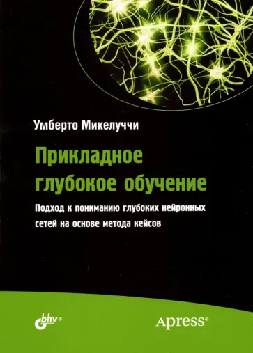 Умберто Микелуччи - Прикладное глубокое обучение. Подход к пониманию глубоких нейронных сетей на основе метода кейсов обложка книги