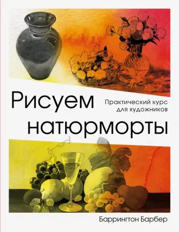 Баррингтон Барбер - Рисуем натюрморты. Практический курс для художников Баррингтон Барбер - Рисуем натюрморты. Практический курс для художников обложка книги