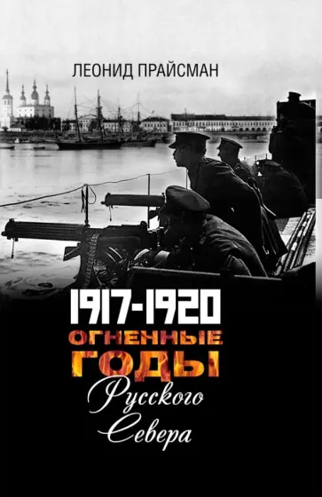 Леонид Прайсман - Огненные годы Русского Севера. 1917 - 1920 обложка книги
