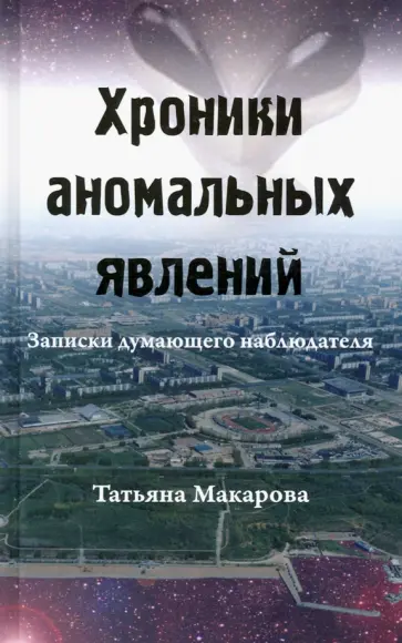 Татьяна Макарова - Хроники аномальных явлений. Записки думающего наблюдателя. Том 1 Татьяна Макарова - Хроники аномальных явлений. Записки думающего наблюдателя. Том 1 обложка книги