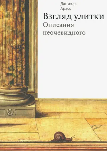 Даниэль Арасс - Взгляд улитки. Описания неочевидного Даниэль Арасс - Взгляд улитки. Описания неочевидного обложка книги