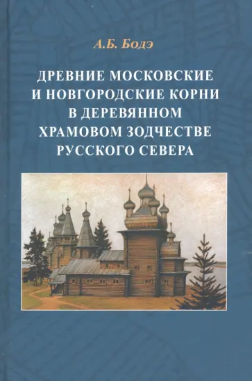 Андрей Бодэ - Древние московские и новгородские корни в деревянном храмовом зодчестве Русского Севера обложка книги
