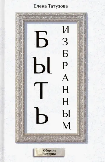 Елена Татузова - Быть избранным. Сборник историй Елена Татузова - Быть избранным. Сборник историй обложка книги