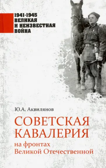 Юрий Аквилянов - Советская кавалерия на фронтах Великой Отечественной Юрий Аквилянов - Советская кавалерия на фронтах Великой Отечественной обложка книги