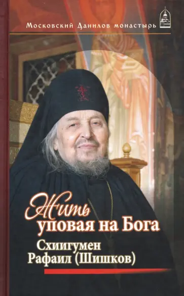 Жить, уповая на Бога. Воспоминания и рассказы о схиигумене Рафаиле (Шишкове) и его наставления обложка книги