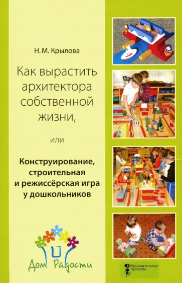 Наталья Крылова - Как вырастить архитектора собственной жизни, или Конструирование, строительная и режиссерская игра Наталья Крылова - Как вырастить архитектора собственной жизни, или Конструирование, строительная и режиссерская игра обложка книги