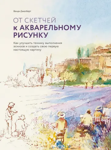 Венди Джелберт - От скетчей к акварельному рисунку. Как улучшить технику выполнения эскизов Венди Джелберт - От скетчей к акварельному рисунку. Как улучшить технику выполнения эскизов обложка книги