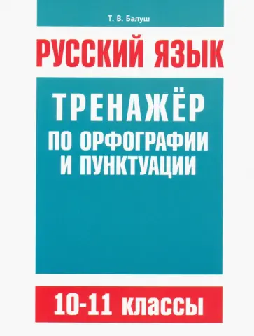 Татьяна Балуш - Русский язык. 10-11 классы. Тренажёр по орфографии и пунктуации Татьяна Балуш - Русский язык. 10-11 классы. Тренажёр по орфографии и пунктуации обложка книги