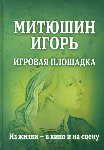 Митюшин Игорь: Игровая площадка. Из жизни - в кино Митюшин Игорь: Игровая площадка. Из жизни - в кино обложка книги