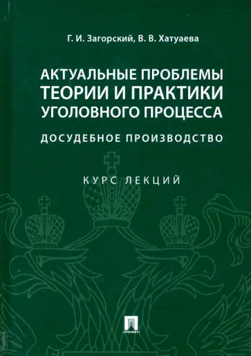 Загорский, Хатуева - Актуальные проблемы теории и практики уголовного процесса. Досудебное производство. Курс лекций обложка книги