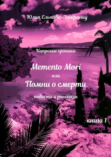 Юлия Ельнова-Эпифаниу - Кипрские хроники. Memento Mori, или Помни о смерти. Рассказы и повести обложка книги