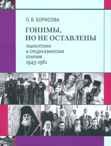 Ольга Борисова - Гонимы, но не оставлены. Ташкентская и Среднеазиатская епархия, 1943-1961 Ольга Борисова - Гонимы, но не оставлены. Ташкентская и Среднеазиатская епархия, 1943-1961 обложка книги