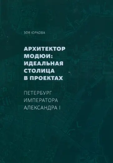 Зоя Юркова - Архитектор Модюи: идеальная столица в проектах. Петербург императора Александра I Зоя Юркова - Архитектор Модюи: идеальная столица в проектах. Петербург императора Александра I обложка книги
