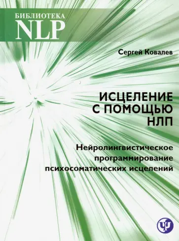 Сергей Ковалев - Исцеление с помощью НЛП. Нейро-лингвистическое программирование психосоматических исцелений Сергей Ковалев - Исцеление с помощью НЛП. Нейро-лингвистическое программирование психосоматических исцелений обложка книги