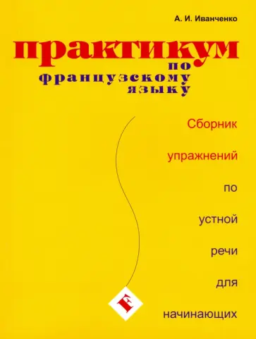 Анна Иванченко - Практикум по французскому языку. Сборник упражнений по устной речи для начинающих Анна Иванченко - Практикум по французскому языку. Сборник упражнений по устной речи для начинающих обложка книги