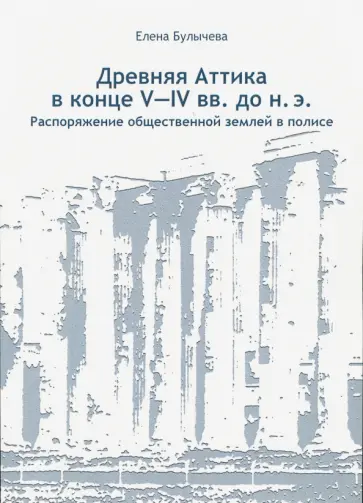 Елена Булычева - Древняя Аттика в конце V-IV вв. до н.э. Распоряжение общественной землей в полисе обложка книги