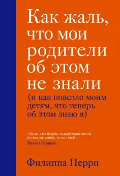 Филиппа Перри - Как жаль, что мои родители об этом не знали (и как повезло моим детям, что теперь об этом знаю я) обложка книги
