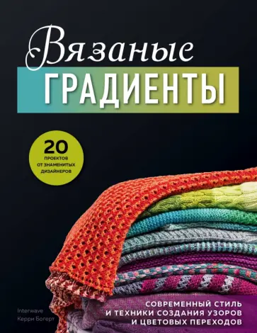 Керри Богерт - Вязаные градиенты. Современный стиль и техники создания узоров и цветовых переходов Керри Богерт - Вязаные градиенты. Современный стиль и техники создания узоров и цветовых переходов обложка книги