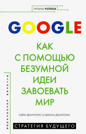 Деангелис, Деангелис - Google. Как с помощью безумной идеи завоевать мир Деангелис, Деангелис - Google. Как с помощью безумной идеи завоевать мир обложка книги
