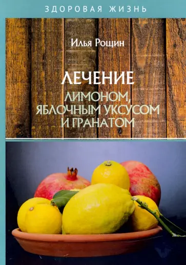 Илья Рощин - Лечение лимоном, яблочным уксусом и гранатом обложка книги