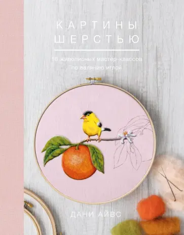 Дани Айвс - Картины шерстью. 16 живописных мастер-классов по валянию иглой Дани Айвс - Картины шерстью. 16 живописных мастер-классов по валянию иглой обложка книги
