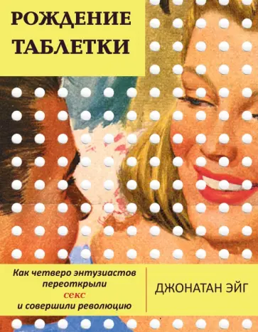 Джонатан Эйг - Рождение таблетки. Как четверо энтузиастов переоткрыли секс и совершили революцию Джонатан Эйг - Рождение таблетки. Как четверо энтузиастов переоткрыли секс и совершили революцию обложка книги