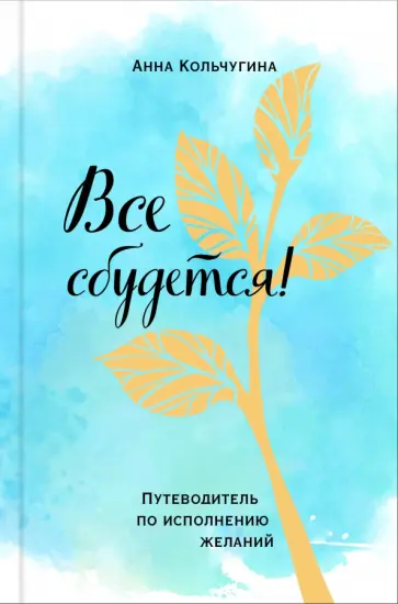 Анна Кольчугина - Все сбудется! Путеводитель по исполнению желаний Анна Кольчугина - Все сбудется! Путеводитель по исполнению желаний обложка книги