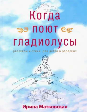 Ирина Матковская - Когда поют гладиолусы. Рассказы и стихи для детей и взрослых обложка книги