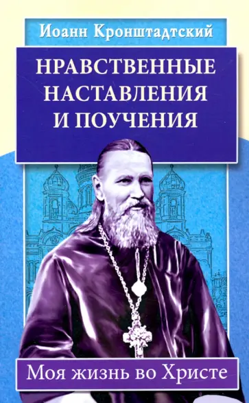 Кронштадтский Иоанн Св. Праведный - Нравственные наставления и поучения. Моя жизнь во Христе Кронштадтский Иоанн Св. Праведный - Нравственные наставления и поучения. Моя жизнь во Христе обложка книги