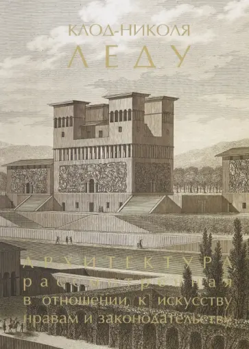 Клод-Николя Леду - Архитектура, рассмотренная в отношении, к искусству нравам и законодательству. Том 1 Клод-Николя Леду - Архитектура, рассмотренная в отношении, к искусству нравам и законодательству. Том 1 обложка книги