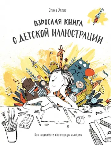 Элина Эллис - Взрослая книга о детской иллюстрации. Как нарисовать свою яркую историю Элина Эллис - Взрослая книга о детской иллюстрации. Как нарисовать свою яркую историю обложка книги