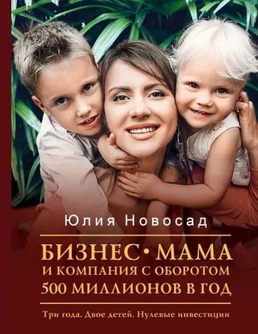 Юлия Новосад - Бизнес-мама и компания с оборотом 500 миллионов. Три года. Двое детей. Нулевые инвестиции Юлия Новосад - Бизнес-мама и компания с оборотом 500 миллионов. Три года. Двое детей. Нулевые инвестиции обложка книги