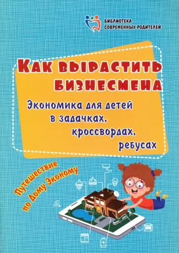 Ирина Батова - Как вырастить бизнесмена. Экономика для детей в задачках, кроссвордах, ребусах. Путешествие по Дому Ирина Батова - Как вырастить бизнесмена. Экономика для детей в задачках, кроссвордах, ребусах. Путешествие по Дому обложка книги