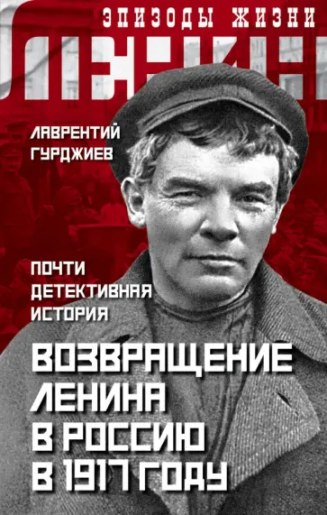 Лаврентий Гурджиев - Возвращение Ленина в Россию в 1917 году. Почти детективная история Лаврентий Гурджиев - Возвращение Ленина в Россию в 1917 году. Почти детективная история обложка книги