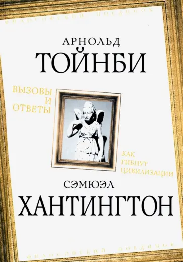 Тойнби, Хантингтон - Вызовы и ответы. Как гибнут цивилизации Тойнби, Хантингтон - Вызовы и ответы. Как гибнут цивилизации обложка книги