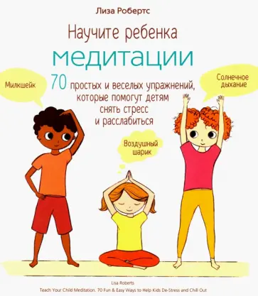 Лиза Робертс - Научите ребенка медитации. 70 простых и веселых упражнений, которые помогут детям снять стресс Лиза Робертс - Научите ребенка медитации. 70 простых и веселых упражнений, которые помогут детям снять стресс обложка книги