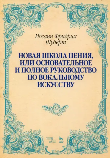 Иоганн Шуберт - Новая школа пения, или Основательное и полное руководство по вокальному искусству. Учебное пособие Иоганн Шуберт - Новая школа пения, или Основательное и полное руководство по вокальному искусству. Учебное пособие обложка книги