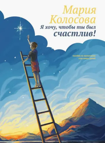 Мария Колосова - Я хочу, чтобы ты был счастлив! Пособие по воспитанию счастливых детей Мария Колосова - Я хочу, чтобы ты был счастлив! Пособие по воспитанию счастливых детей обложка книги