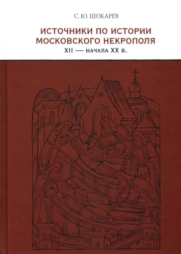Сергей Шокарев - Источники по истории московского некрополя XII - начала XX в. Сергей Шокарев - Источники по истории московского некрополя XII - начала XX в. обложка книги