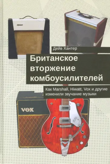 Дэйв Хантер - Британское вторжение комбоусилителей. Как Marshall, Hiwatt, Vox и другие изменили звучание музыки обложка книги