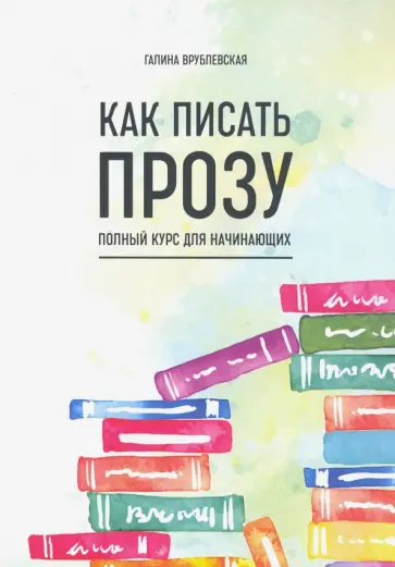 Галина Врублевская - Как писать прозу. Полный курс для начинающих Галина Врублевская - Как писать прозу. Полный курс для начинающих обложка книги
