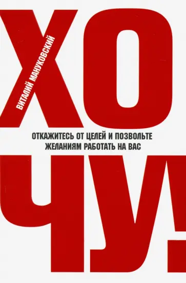 Виталий Мануковский - Хочу! Откажитесь от целей и позвольте желаниям работать на вас обложка книги