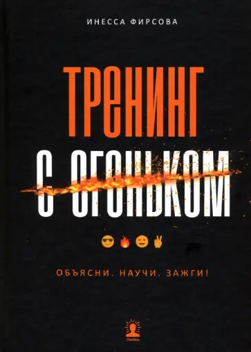 Инесса Фирсова - Тренинг с огоньком. Объясни. Научи. Зажги! Инесса Фирсова - Тренинг с огоньком. Объясни. Научи. Зажги! обложка книги