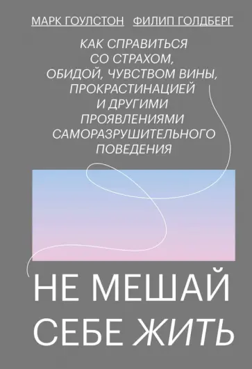 Гоулстон, Голдберг - Не мешай себе жить. Как справиться со страхом, обидой, чувством вины, прокрастинацией Гоулстон, Голдберг - Не мешай себе жить. Как справиться со страхом, обидой, чувством вины, прокрастинацией обложка книги