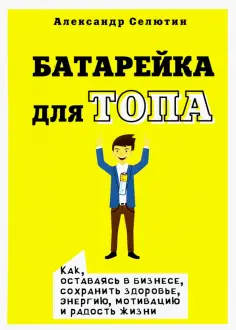 Александр Селютин - Батарейка для топа. Как, оставаясь в бизнесе, сохранить здоровье, энергию, мотивацию и радость жизни обложка книги