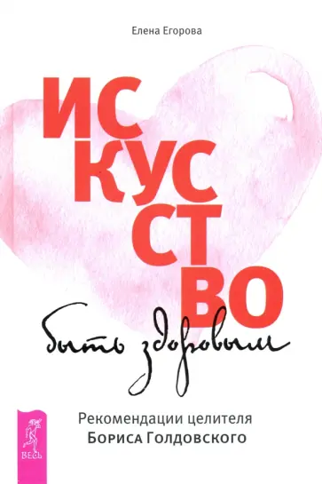 Елена Егорова - Искусство быть здоровым. Рекомендации целителя Бориса Голдовского Елена Егорова - Искусство быть здоровым. Рекомендации целителя Бориса Голдовского обложка книги