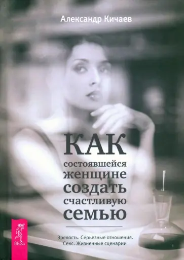 Александр Кичаев - Как состоявшейся женщине создать счастливую семью. Зрелость. Серьезные отношения. Секс обложка книги