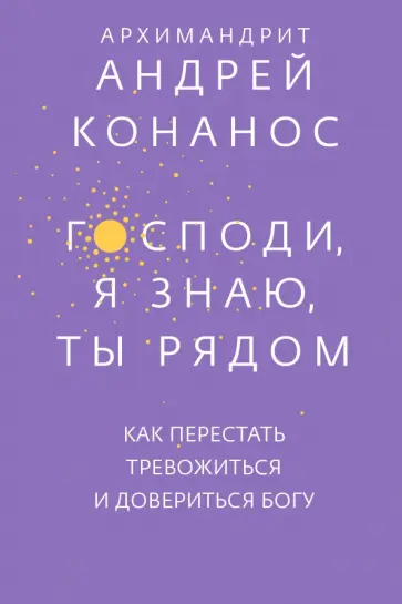 Андрей Архимандрит - Господи, я знаю, Ты рядом. Как перестать тревожиться и довериться Богу Андрей Архимандрит - Господи, я знаю, Ты рядом. Как перестать тревожиться и довериться Богу обложка книги